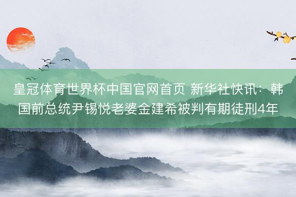 皇冠体育世界杯中国官网首页 新华社快讯：韩国前总统尹锡悦老婆金建希被判有期徒刑4年