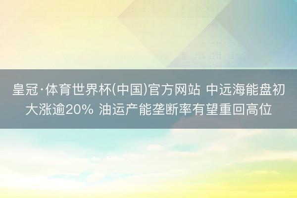 皇冠·体育世界杯(中国)官方网站 中远海能盘初大涨逾20% 油运产能垄断率有望重回高位