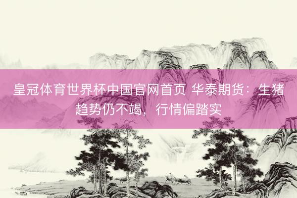 皇冠体育世界杯中国官网首页 华泰期货:生猪趋势仍不竭,行情偏踏实