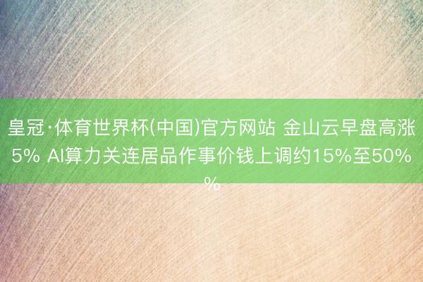 皇冠·体育世界杯(中国)官方网站 金山云早盘高涨5% AI算力关连居品作事价钱上调约15%至50%
