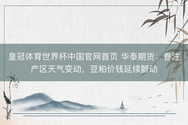 皇冠体育世界杯中国官网首页 华泰期货:眷注产区天气变动,豆粕价钱延续颤动