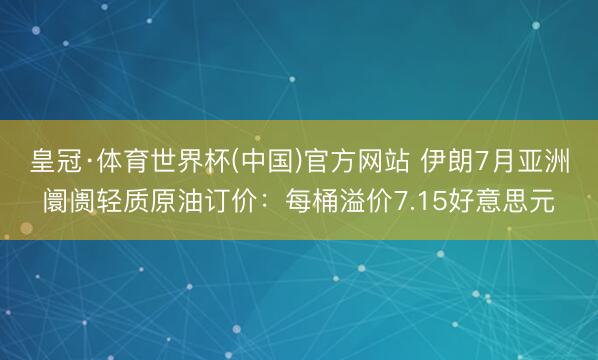 皇冠·体育世界杯(中国)官方网站 伊朗7月亚洲阛阓轻质原油订价:每桶溢价7.15好意思元