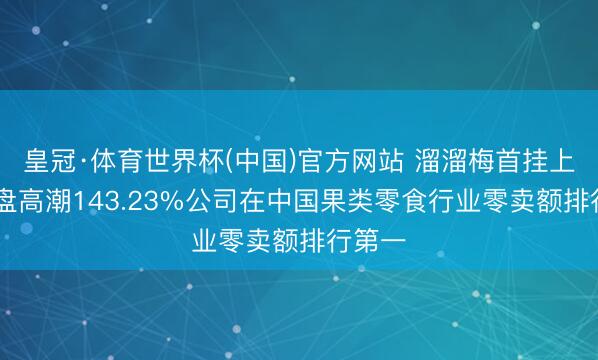 皇冠·体育世界杯(中国)官方网站 溜溜梅首挂上市 早盘高潮143.23%公司在中国果类零食行业零卖额排行第一