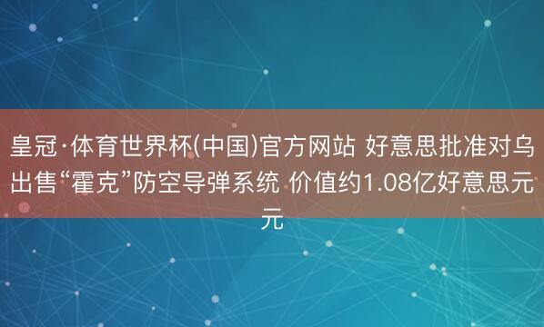 皇冠·体育世界杯(中国)官方网站 好意思批准对乌出售“霍克”防空导弹系统 价值约1.08亿好意思元