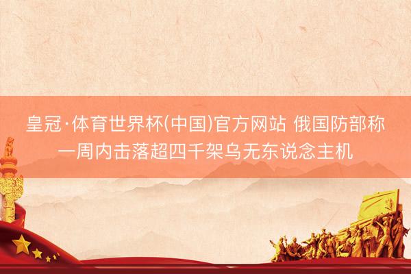 皇冠·体育世界杯(中国)官方网站 俄国防部称一周内击落超四千架乌无东说念主机