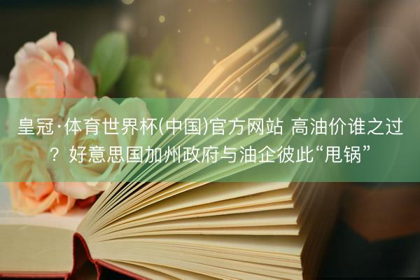 皇冠·体育世界杯(中国)官方网站 高油价谁之过?好意思国加州政府与油企彼此“甩锅”