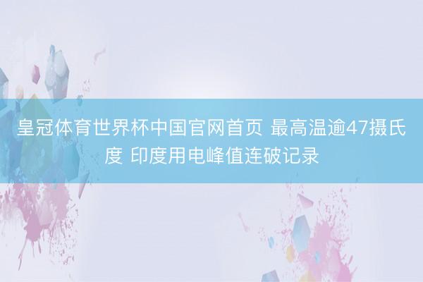 皇冠体育世界杯中国官网首页 最高温逾47摄氏度 印度用电峰值连破记录