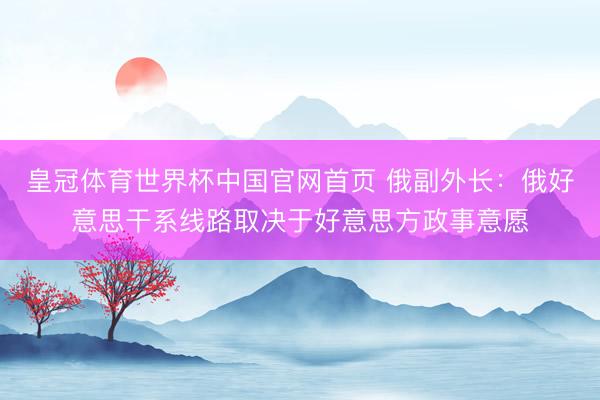 皇冠体育世界杯中国官网首页 俄副外长:俄好意思干系线路取决于好意思方政事意愿