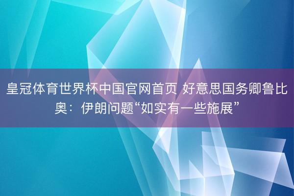 皇冠体育世界杯中国官网首页 好意思国务卿鲁比奥:伊朗问题“如实有一些施展”