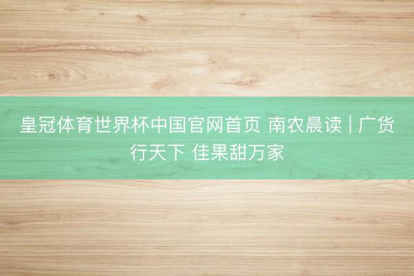 皇冠体育世界杯中国官网首页 南农晨读 | 广货行天下 佳果甜万家