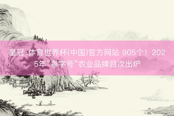 皇冠·体育世界杯(中国)官方网站 905个!2025年“粤字号”农业品牌目次出炉
