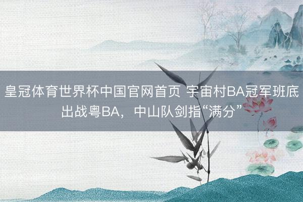 皇冠体育世界杯中国官网首页 宇宙村BA冠军班底出战粤BA,中山队剑指“满分”