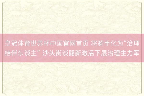 皇冠体育世界杯中国官网首页 将骑手化为“治理结伴东谈主” 沙头街谈翻新激活下层治理生力军
