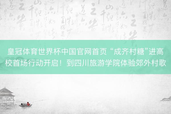 皇冠体育世界杯中国官网首页 “成齐村糖”进高校首场行动开启!到四川旅游学院体验郊外村歌