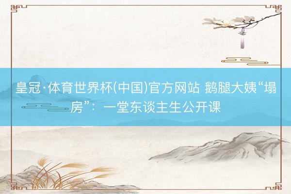皇冠·体育世界杯(中国)官方网站 鹅腿大姨“塌房”:一堂东谈主生公开课