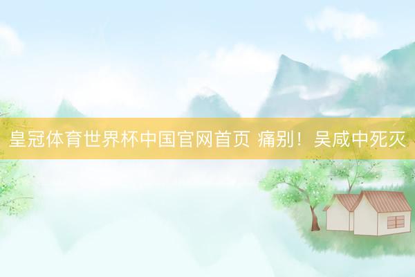 皇冠体育世界杯中国官网首页 痛别!吴咸中死灭