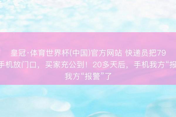 皇冠·体育世界杯(中国)官方网站 快递员把7999元手机放门口,买家充公到!20多天后,手机我方“报警”了