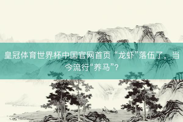 皇冠体育世界杯中国官网首页 “龙虾”落伍了,当今流行“养马”?
