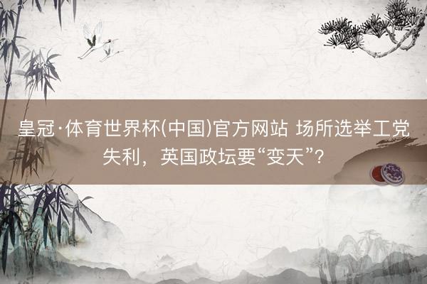 皇冠·体育世界杯(中国)官方网站 场所选举工党失利，英国政坛要“变天”？