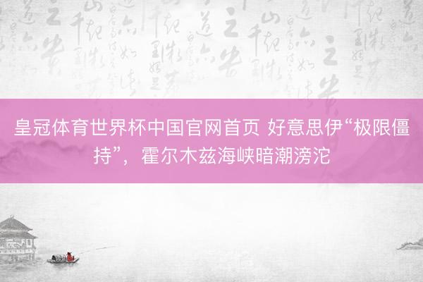 皇冠体育世界杯中国官网首页 好意思伊“极限僵持”，霍尔木兹海峡暗潮滂沱