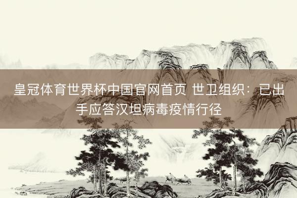皇冠体育世界杯中国官网首页 世卫组织：已出手应答汉坦病毒疫情行径