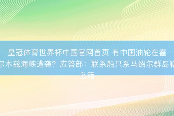 皇冠体育世界杯中国官网首页 有中国油轮在霍尔木兹海峡遭袭？应答部：联系船只系马绍尔群岛籍