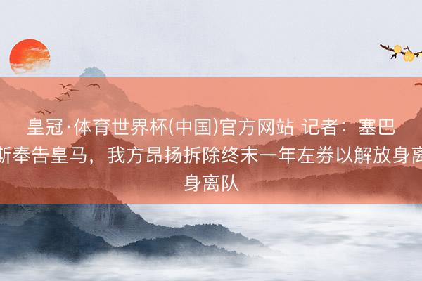 皇冠·体育世界杯(中国)官方网站 记者：塞巴略斯奉告皇马，我方昂扬拆除终末一年左券以解放身离队