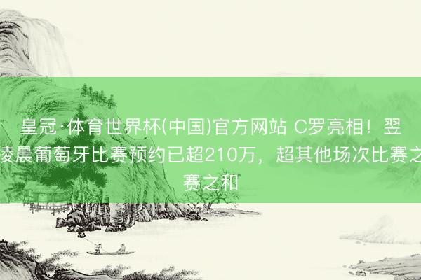 皇冠·体育世界杯(中国)官方网站 C罗亮相！翌日凌晨葡萄牙比赛预约已超210万，超其他场次比赛之和
