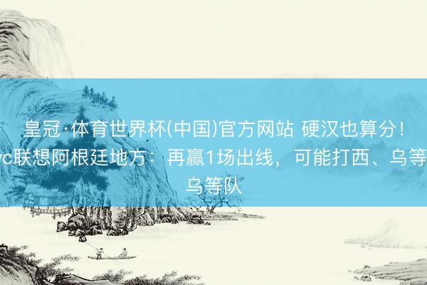 皇冠·体育世界杯(中国)官方网站 硬汉也算分！Tyc联想阿根廷地方：再赢1场出线，可能打西、乌等队