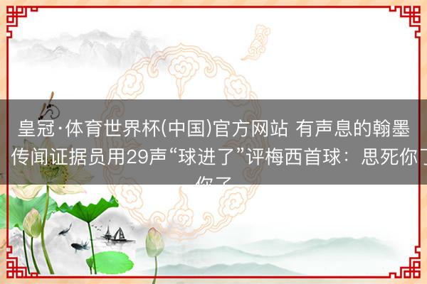 皇冠·体育世界杯(中国)官方网站 有声息的翰墨！传闻证据员用29声“球进了”评梅西首球：思死你了