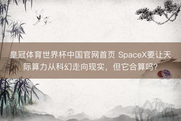 皇冠体育世界杯中国官网首页 SpaceX要让天际算力从科幻走向现实，但它合算吗？