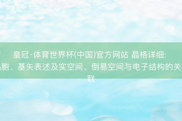 皇冠·体育世界杯(中国)官方网站 晶格详细: 晶胞、基矢表述及实空间、倒易空间与电子结构的关联