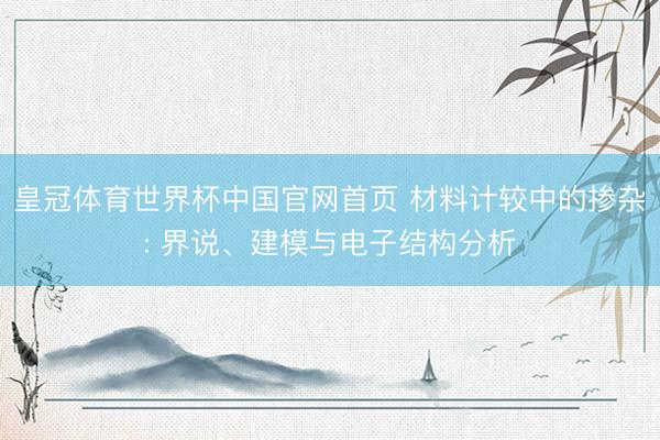 皇冠体育世界杯中国官网首页 材料计较中的掺杂: 界说、建模与电子结构分析