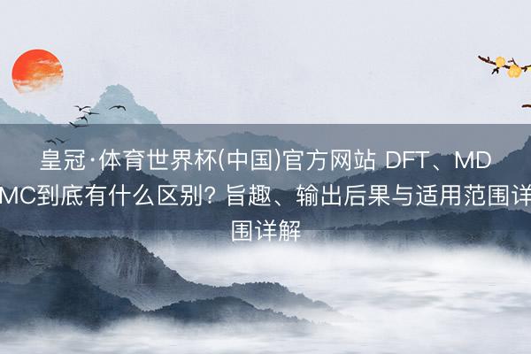 皇冠·体育世界杯(中国)官方网站 DFT、MD、MC到底有什么区别? 旨趣、输出后果与适用范围详解