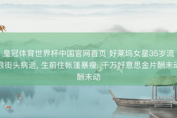 皇冠体育世界杯中国官网首页 好莱坞女星35岁流浪街头病逝, 生前住帐篷暴瘦, 千万好意思金片酬未动