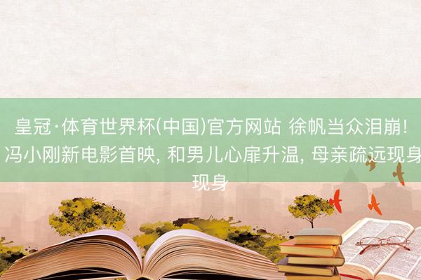 皇冠·体育世界杯(中国)官方网站 徐帆当众泪崩! 冯小刚新电影首映, 和男儿心扉升温, 母亲疏远现身