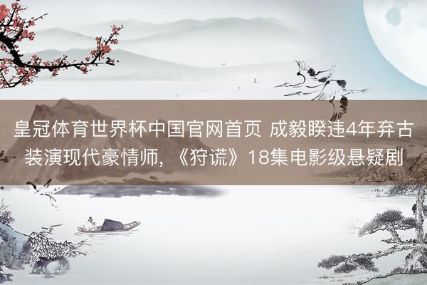 皇冠体育世界杯中国官网首页 成毅睽违4年弃古装演现代豪情师, 《狩谎》18集电影级悬疑剧