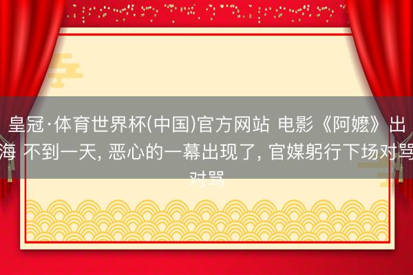 皇冠·体育世界杯(中国)官方网站 电影《阿嬷》出海 不到一天, 恶心的一幕出现了, 官媒躬行下场对骂