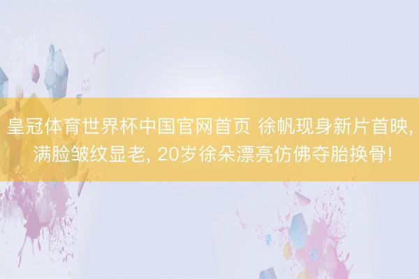 皇冠体育世界杯中国官网首页 徐帆现身新片首映, 满脸皱纹显老, 20岁徐朵漂亮仿佛夺胎换骨!