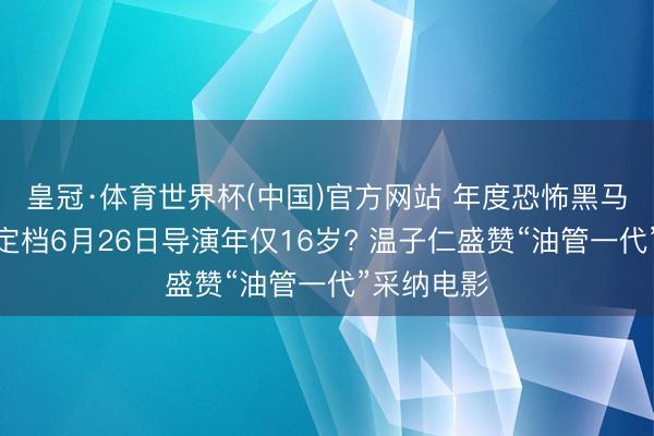 皇冠·体育世界杯(中国)官方网站 年度恐怖黑马《后室》定档6月26日导演年仅16岁? 温子仁盛赞“油管一代”采纳电影