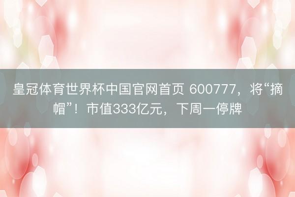 皇冠体育世界杯中国官网首页 600777，将“摘帽”！市值333亿元，下周一停牌