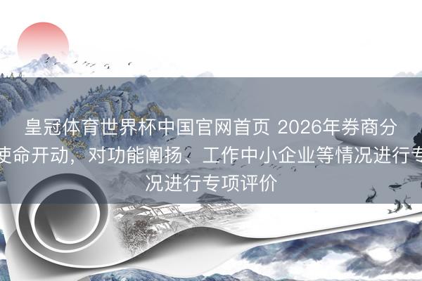 皇冠体育世界杯中国官网首页 2026年券商分类评价使命开动，对功能阐扬、工作中小企业等情况进行专项评价