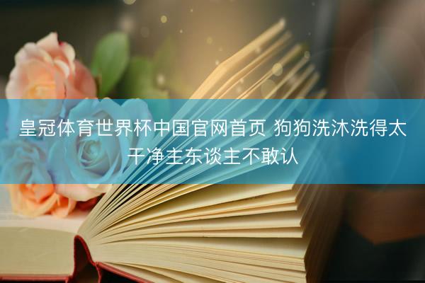 皇冠体育世界杯中国官网首页 狗狗洗沐洗得太干净主东谈主不敢认