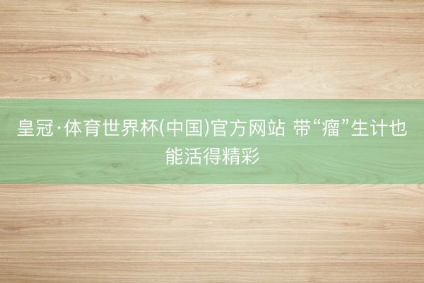 皇冠·体育世界杯(中国)官方网站 带“瘤”生计也能活得精彩