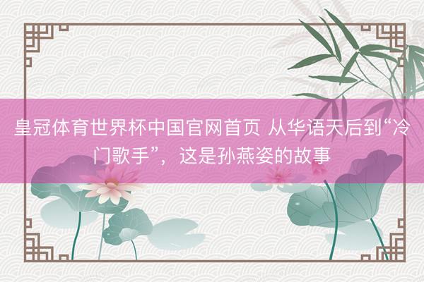皇冠体育世界杯中国官网首页 从华语天后到“冷门歌手”，这是孙燕姿的故事