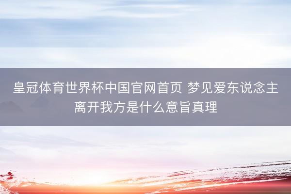 皇冠体育世界杯中国官网首页 梦见爱东说念主离开我方是什么意旨真理