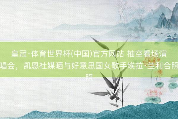 皇冠·体育世界杯(中国)官方网站 抽空看场演唱会,凯恩社媒晒与好意思国女歌手埃拉·兰利合照