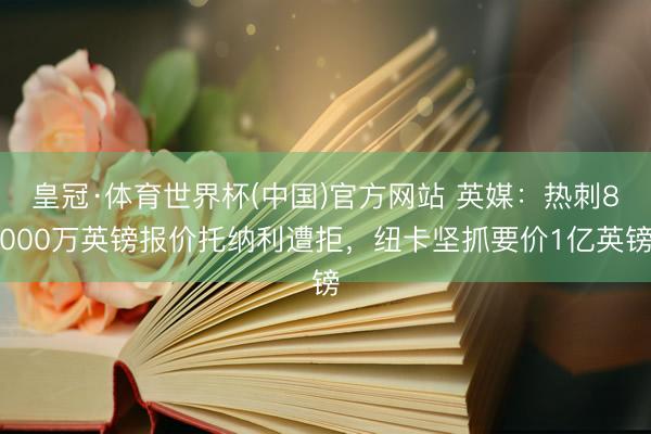 皇冠·体育世界杯(中国)官方网站 英媒:热刺8000万英镑报价托纳利遭拒,纽卡坚抓要价1亿英镑
