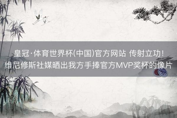皇冠·体育世界杯(中国)官方网站 传射立功!维尼修斯社媒晒出我方手捧官方MVP奖杯的像片
