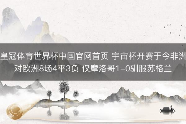 皇冠体育世界杯中国官网首页 宇宙杯开赛于今非洲对欧洲8场4平3负 仅摩洛哥1-0驯服苏格兰